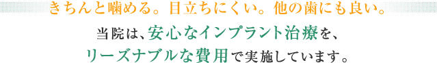 きちんと噛める。目立たない。他の歯にも良い。　当院は、安心なインプラント治療を、 リーズナブルな費用で実施しています。